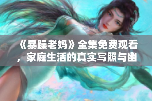 《暴躁老妈》全集免费观看，家庭生活的真实写照与幽默故事