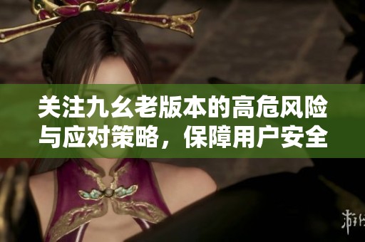关注九幺老版本的高危风险与应对策略，保障用户安全使用