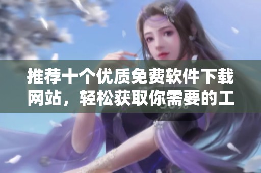 推荐十个优质免费软件下载网站，轻松获取你需要的工具和软件