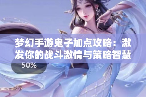 梦幻手游鬼子加点攻略：激发你的战斗激情与策略智慧