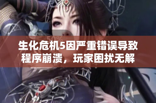生化危机5因严重错误导致程序崩溃，玩家困扰无解