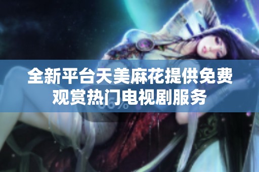 全新平台天美麻花提供免费观赏热门电视剧服务