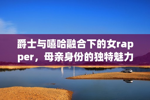 爵士与嘻哈融合下的女rapper，母亲身份的独特魅力揭秘