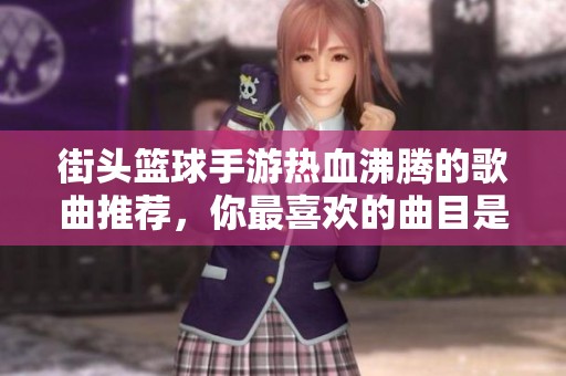 街头篮球手游热血沸腾的歌曲推荐，你最喜欢的曲目是哪一首呢