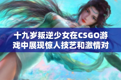 十九岁叛逆少女在CSGO游戏中展现惊人技艺和激情对战