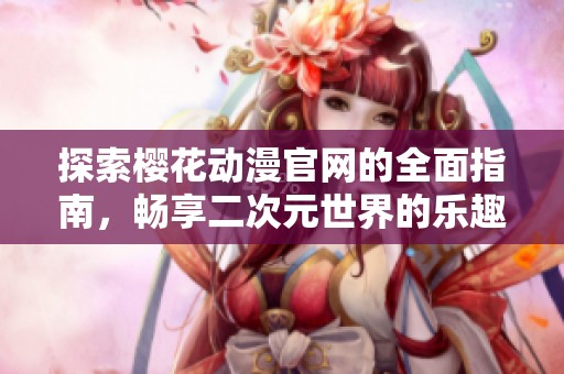 探索樱花动漫官网的全面指南，畅享二次元世界的乐趣与精彩