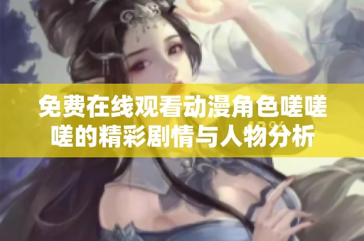 免费在线观看动漫角色嗟嗟嗟的精彩剧情与人物分析
