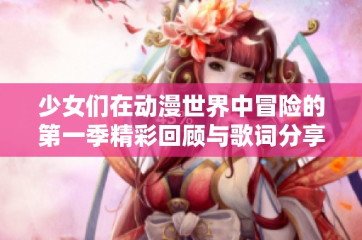 少女们在动漫世界中冒险的第一季精彩回顾与歌词分享