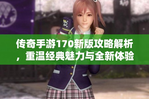 传奇手游170新版攻略解析，重温经典魅力与全新体验