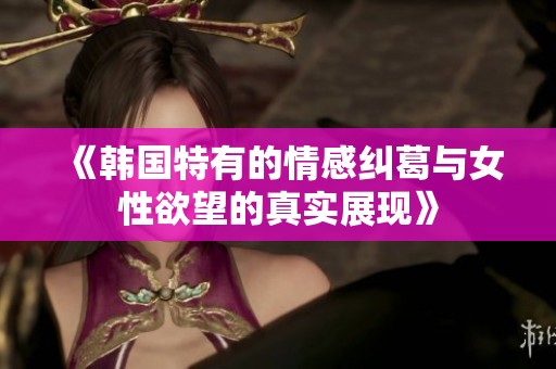 《韩国特有的情感纠葛与女性欲望的真实展现》