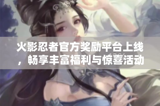 火影忍者官方奖励平台上线，畅享丰富福利与惊喜活动