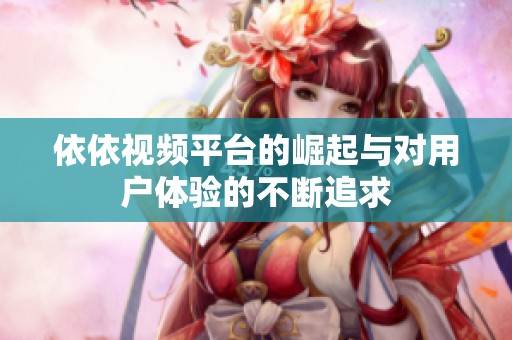 依依视频平台的崛起与对用户体验的不断追求