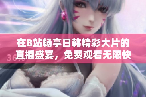在B站畅享日韩精彩大片的直播盛宴，免费观看无限快乐
