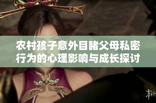 农村孩子意外目睹父母私密行为的心理影响与成长探讨