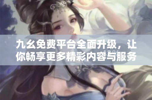 九幺免费平台全面升级，让你畅享更多精彩内容与服务