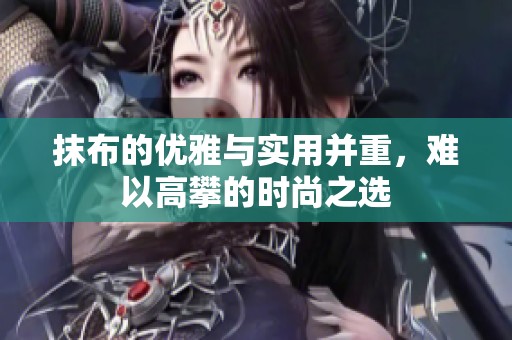 抹布的优雅与实用并重，难以高攀的时尚之选
