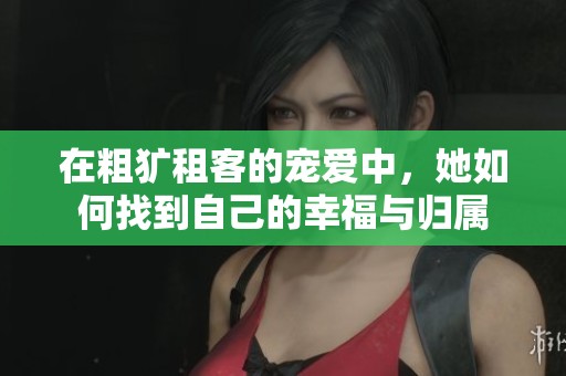 在粗犷租客的宠爱中，她如何找到自己的幸福与归属