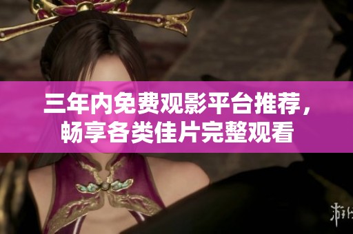 三年内免费观影平台推荐，畅享各类佳片完整观看