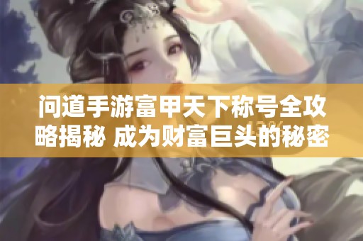 问道手游富甲天下称号全攻略揭秘 成为财富巨头的秘密分享