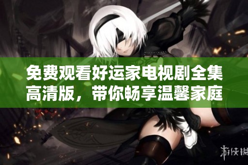 免费观看好运家电视剧全集高清版，带你畅享温馨家庭故事