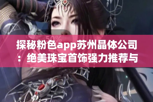 探秘粉色app苏州晶体公司：绝美珠宝首饰强力推荐与选购指南
