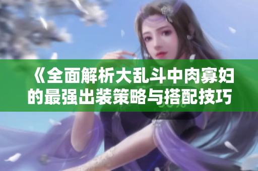 《全面解析大乱斗中肉寡妇的最强出装策略与搭配技巧》