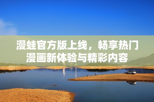 漫蛙官方版上线，畅享热门漫画新体验与精彩内容