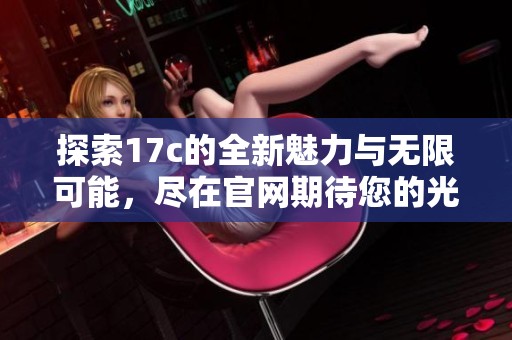 探索17c的全新魅力与无限可能，尽在官网期待您的光临