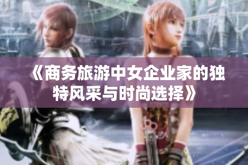 《商务旅游中女企业家的独特风采与时尚选择》