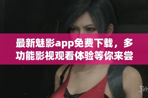 最新魅影app免费下载，多功能影视观看体验等你来尝试