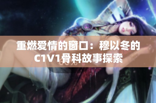 重燃爱情的窗口：穆以冬的C1V1骨科故事探索