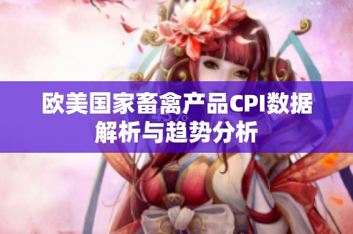 欧美国家畜禽产品CPI数据解析与趋势分析