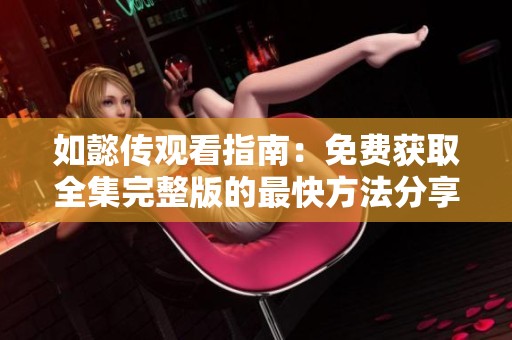 如懿传观看指南：免费获取全集完整版的最快方法分享