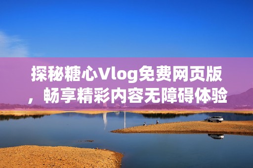探秘糖心Vlog免费网页版，畅享精彩内容无障碍体验