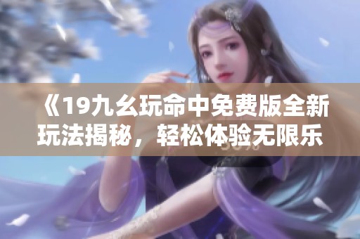 《19九幺玩命中免费版全新玩法揭秘，轻松体验无限乐趣》