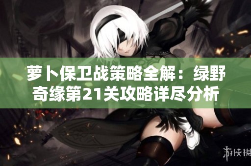 萝卜保卫战策略全解：绿野奇缘第21关攻略详尽分析