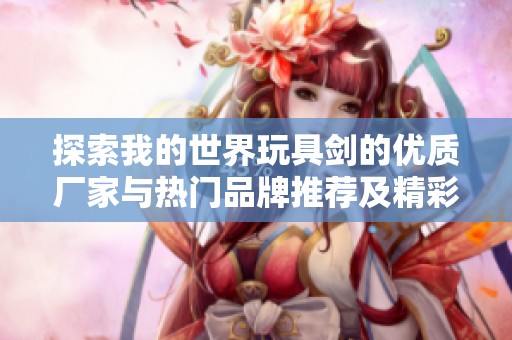 探索我的世界玩具剑的优质厂家与热门品牌推荐及精彩图片分享