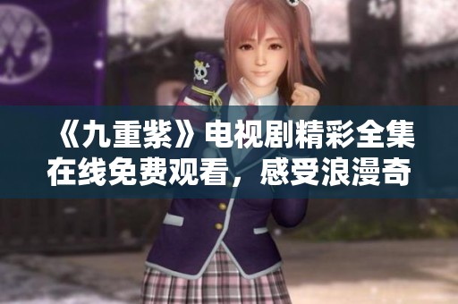 《九重紫》电视剧精彩全集在线免费观看，感受浪漫奇幻之旅