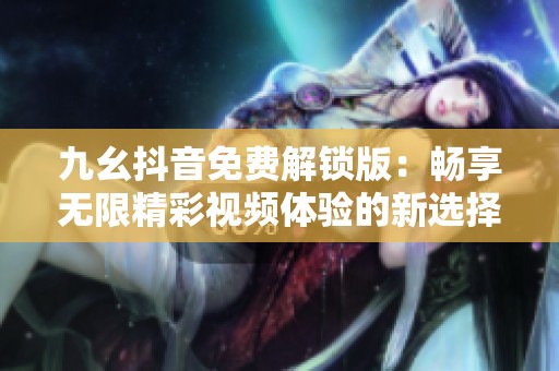 九幺抖音免费解锁版：畅享无限精彩视频体验的新选择