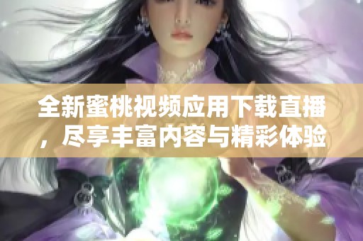 全新蜜桃视频应用下载直播，尽享丰富内容与精彩体验