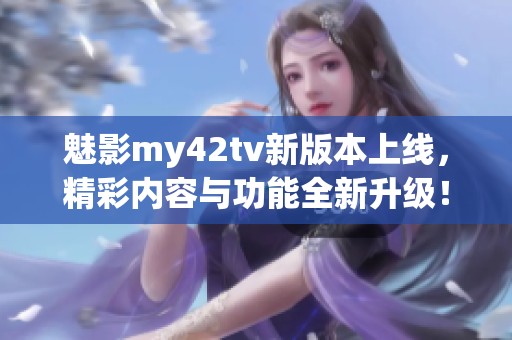 魅影my42tv新版本上线，精彩内容与功能全新升级！