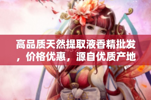 高品质天然提取液香精批发，价格优惠，源自优质产地供应