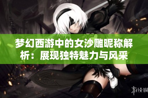 梦幻西游中的女沙雕昵称解析：展现独特魅力与风采