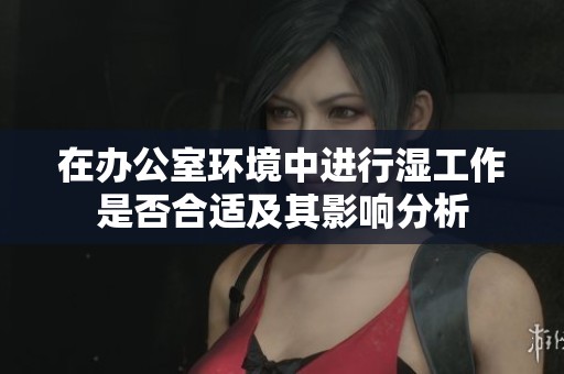 在办公室环境中进行湿工作是否合适及其影响分析