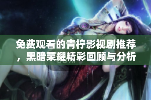 免费观看的青柠影视剧推荐，黑暗荣耀精彩回顾与分析