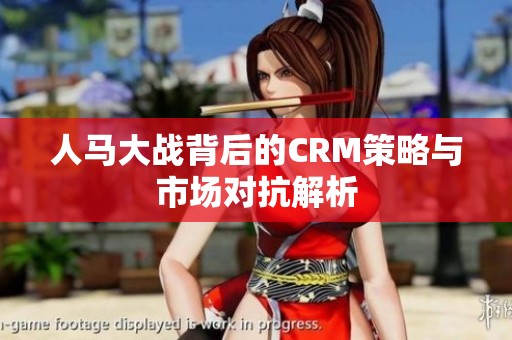 人马大战背后的CRM策略与市场对抗解析