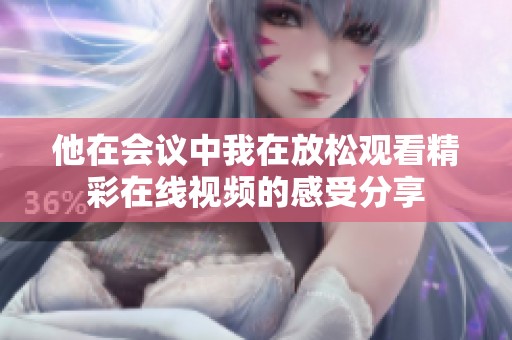 他在会议中我在放松观看精彩在线视频的感受分享