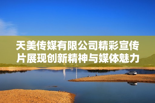 天美传媒有限公司精彩宣传片展现创新精神与媒体魅力