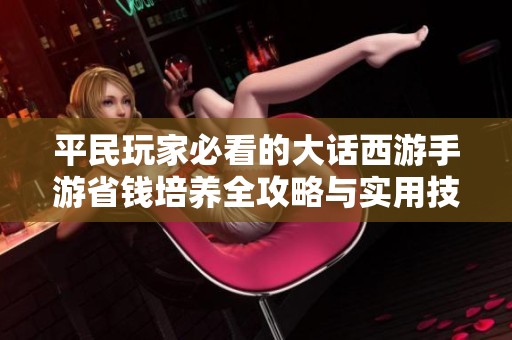 平民玩家必看的大话西游手游省钱培养全攻略与实用技巧分享