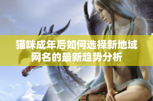 猫咪成年后如何选择新地域网名的最新趋势分析